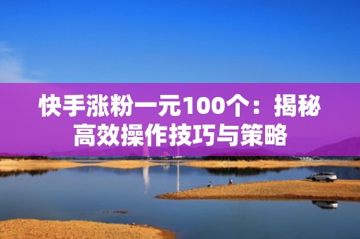 快手涨粉一元100个：揭秘高效操作技巧与策略
