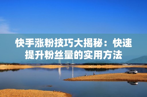 快手涨粉技巧大揭秘：快速提升粉丝量的实用方法