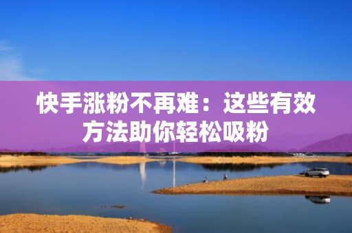 快手涨粉不再难：这些有效方法助你轻松吸粉