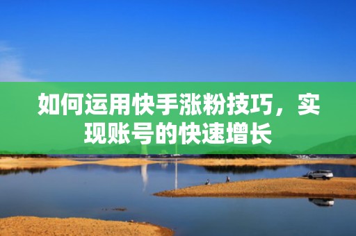 如何运用快手涨粉技巧，实现账号的快速增长