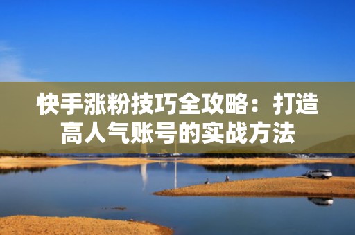 快手涨粉技巧全攻略：打造高人气账号的实战方法