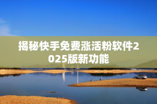 揭秘快手免费涨活粉软件2025版新功能