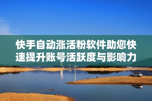 快手自动涨活粉软件助您快速提升账号活跃度与影响力