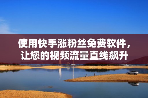 使用快手涨粉丝免费软件，让您的视频流量直线飙升