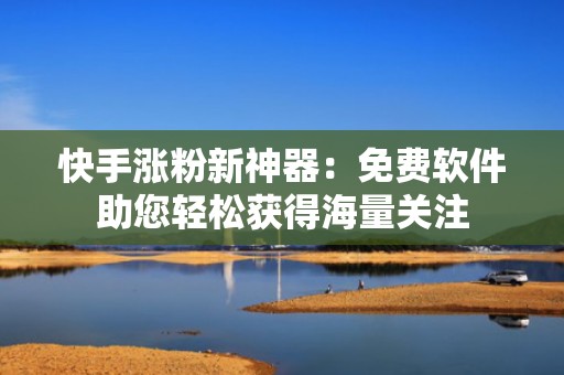 快手涨粉新神器：免费软件助您轻松获得海量关注