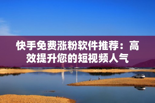 快手免费涨粉软件推荐：高效提升您的短视频人气