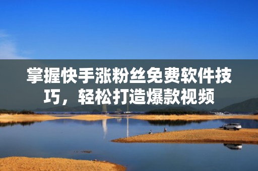 掌握快手涨粉丝免费软件技巧，轻松打造爆款视频