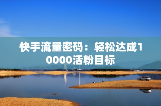 快手流量密码：轻松达成10000活粉目标