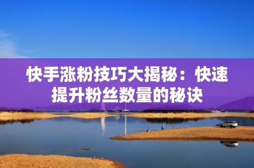 快手涨粉技巧大揭秘：快速提升粉丝数量的秘诀