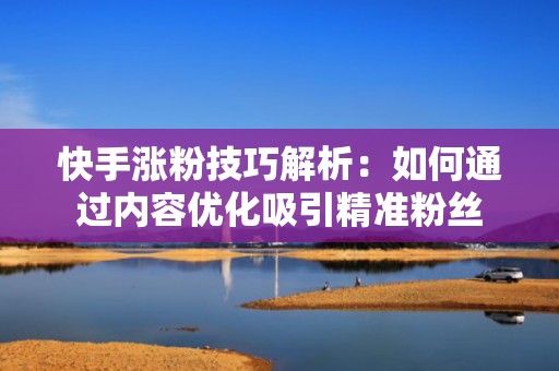快手涨粉技巧解析：如何通过内容优化吸引精准粉丝