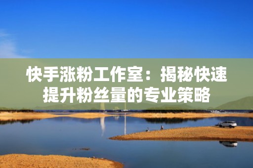 快手涨粉工作室：揭秘快速提升粉丝量的专业策略