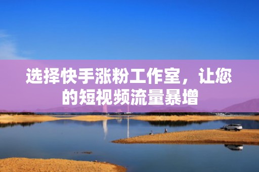 选择快手涨粉工作室，让您的短视频流量暴增