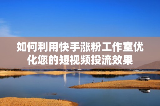 如何利用快手涨粉工作室优化您的短视频投流效果