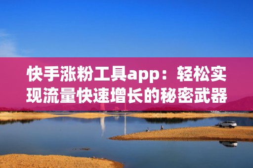 快手涨粉工具app：轻松实现流量快速增长的秘密武器