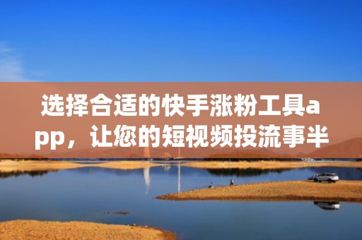 选择合适的快手涨粉工具app，让您的短视频投流事半功倍
