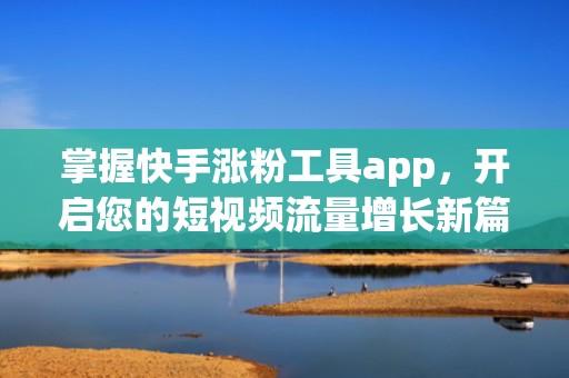 掌握快手涨粉工具app，开启您的短视频流量增长新篇章