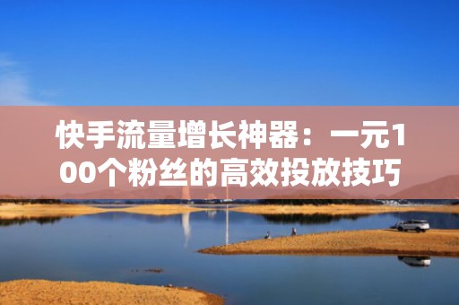 快手流量增长神器：一元100个粉丝的高效投放技巧