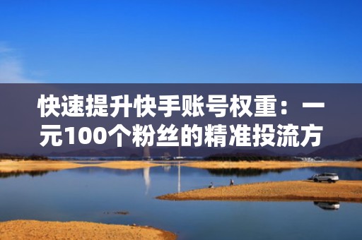 快速提升快手账号权重：一元100个粉丝的精准投流方案