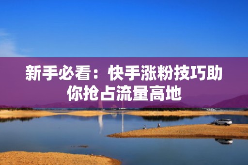 新手必看：快手涨粉技巧助你抢占流量高地