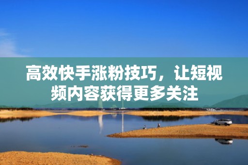 高效快手涨粉技巧，让短视频内容获得更多关注