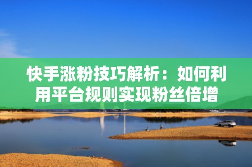 快手涨粉技巧解析：如何利用平台规则实现粉丝倍增