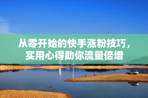 从零开始的快手涨粉技巧，实用心得助你流量倍增