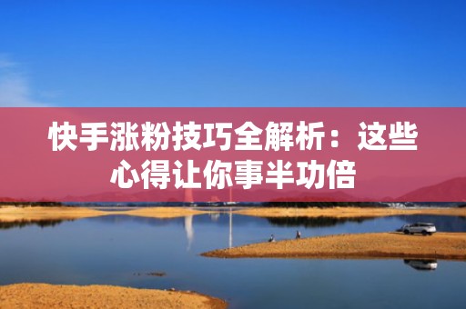 快手涨粉技巧全解析:这些心得让你事半功倍 快手涨粉技巧全解析:这些心得让你事半功倍