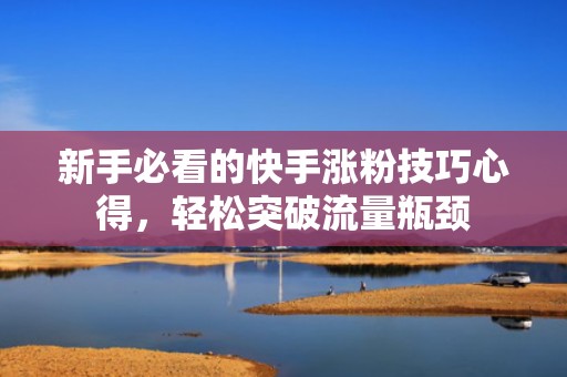新手必看的快手涨粉技巧心得，轻松突破流量瓶颈