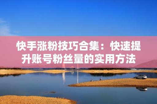 快手涨粉技巧合集：快速提升账号粉丝量的实用方法