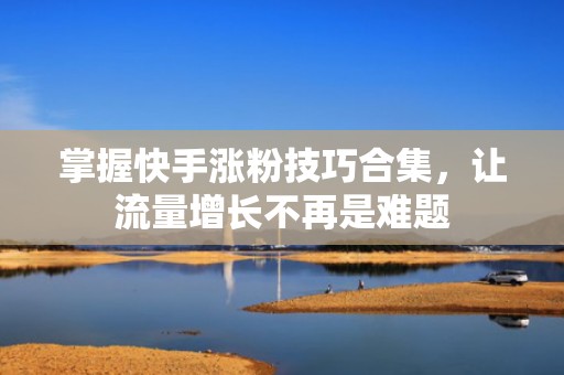 掌握快手涨粉技巧合集，让流量增长不再是难题