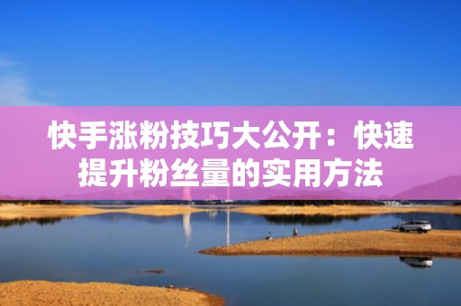 快手涨粉技巧大公开：快速提升粉丝量的实用方法