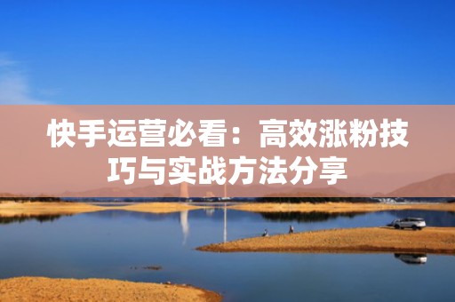 快手运营必看：高效涨粉技巧与实战方法分享