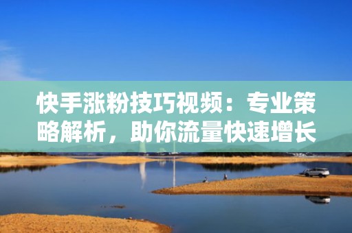 快手涨粉技巧视频：专业策略解析，助你流量快速增长