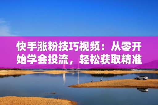 快手涨粉技巧视频：从零开始学会投流，轻松获取精准用户