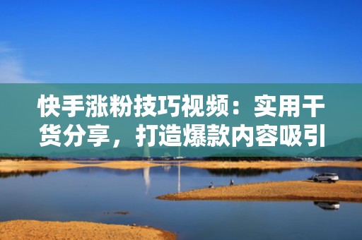 快手涨粉技巧视频：实用干货分享，打造爆款内容吸引粉丝