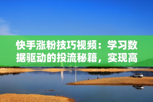 快手涨粉技巧视频：学习数据驱动的投流秘籍，实现高效增长
