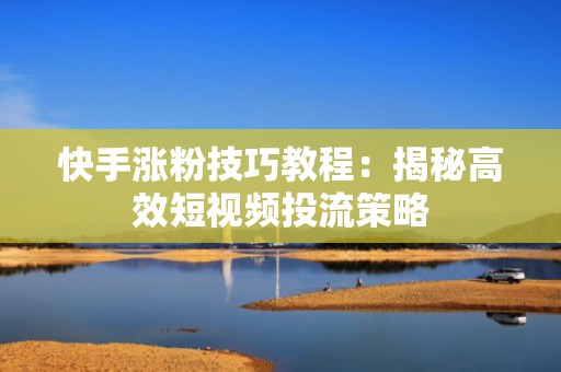 快手涨粉技巧教程：揭秘高效短视频投流策略
