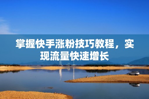 掌握快手涨粉技巧教程，实现流量快速增长