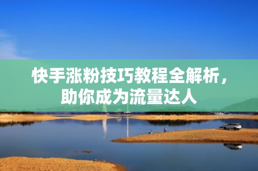 快手涨粉技巧教程全解析，助你成为流量达人