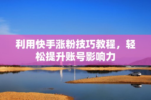 利用快手涨粉技巧教程，轻松提升账号影响力
