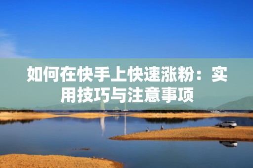 如何在快手上快速涨粉：实用技巧与注意事项
