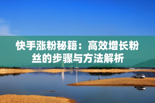 快手涨粉秘籍：高效增长粉丝的步骤与方法解析