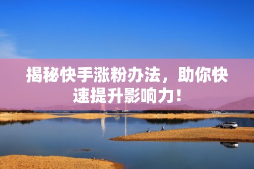 揭秘快手涨粉办法，助你快速提升影响力！