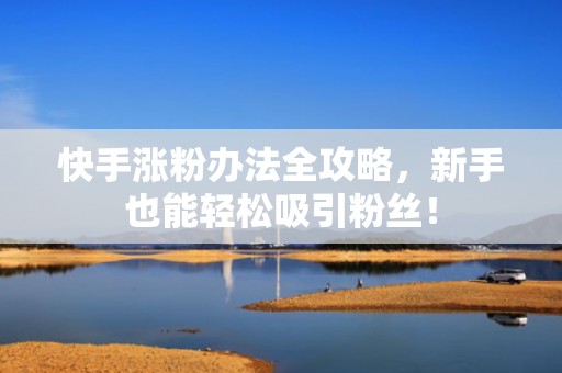 快手涨粉办法全攻略，新手也能轻松吸引粉丝！