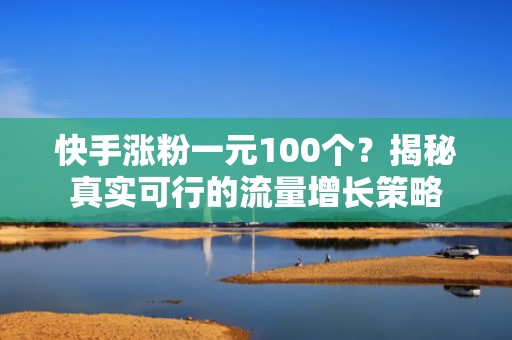 快手涨粉一元100个？揭秘真实可行的流量增长策略