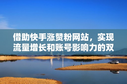 借助快手涨赞粉网站，实现流量增长和账号影响力的双重飞跃