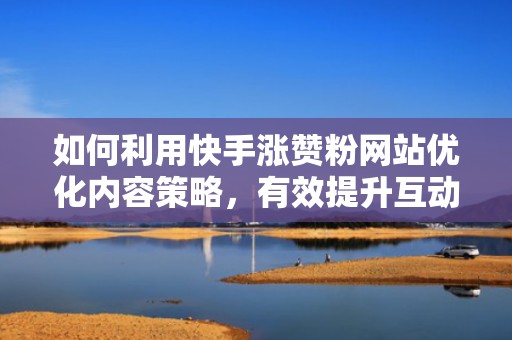 如何利用快手涨赞粉网站优化内容策略，有效提升互动率