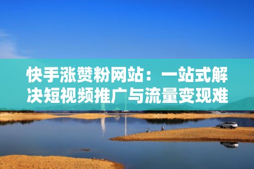 快手涨赞粉网站：一站式解决短视频推广与流量变现难题