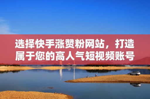 选择快手涨赞粉网站，打造属于您的高人气短视频账号
