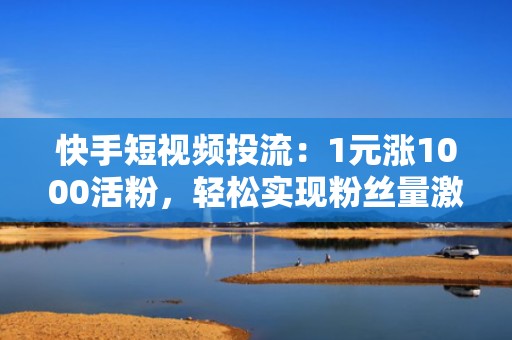 快手短视频投流：1元涨1000活粉，轻松实现粉丝量激增